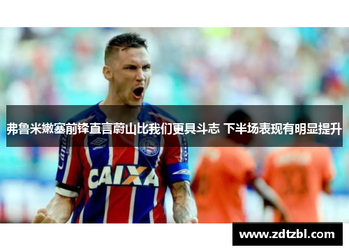 弗鲁米嫩塞前锋直言蔚山比我们更具斗志 下半场表现有明显提升 弗鲁米嫩塞前锋直言蔚山比我们更具斗志 下半场表现有明显提升