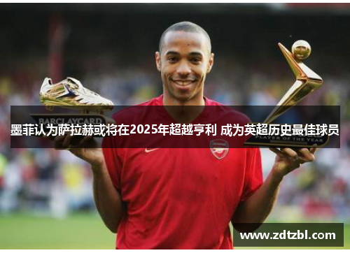 墨菲认为萨拉赫或将在2025年超越亨利 成为英超历史最佳球员 墨菲认为萨拉赫或将在2025年超越亨利 成为英超历史最佳球员