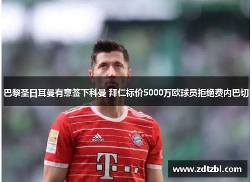 巴黎圣日耳曼有意签下科曼 拜仁标价5000万欧球员拒绝费内巴切 巴黎圣日耳曼有意签下科曼 拜仁标价5000万欧球员拒绝费内巴切
