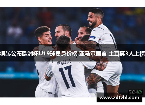 德转公布欧洲杯U19球员身价榜 亚马尔居首 土耳其3人上榜