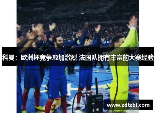 科曼:欧洲杯竞争愈加激烈 法国队拥有丰富的大赛经验 科曼:欧洲杯竞争愈加激烈 法国队拥有丰富的大赛经验