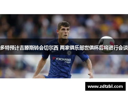 多特预计吉滕斯转会切尔西 两家俱乐部世俱杯后将进行会谈 多特预计吉滕斯转会切尔西 两家俱乐部世俱杯后将进行会谈