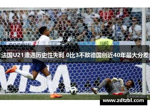 法国U21遭遇历史性失利 0比3不敌德国创近40年最大分差 法国U21遭遇历史性失利 0比3不敌德国创近40年最大分差