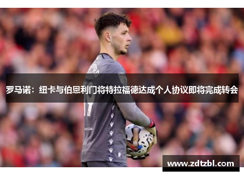 罗马诺:纽卡与伯恩利门将特拉福德达成个人协议即将完成转会 罗马诺:纽卡与伯恩利门将特拉福德达成个人协议即将完成转会