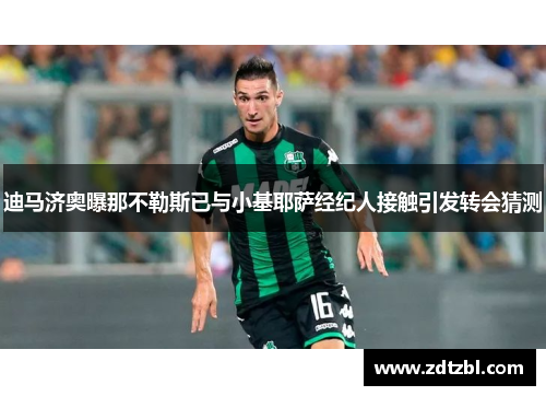 迪马济奥曝那不勒斯已与小基耶萨经纪人接触引发转会猜测 迪马济奥曝那不勒斯已与小基耶萨经纪人接触引发转会猜测