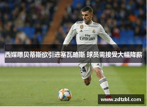 西媒曝贝蒂斯欲引进塞瓦略斯 球员需接受大幅降薪 西媒曝贝蒂斯欲引进塞瓦略斯 球员需接受大幅降薪