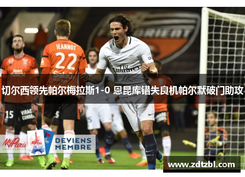 切尔西领先帕尔梅拉斯1-0 恩昆库错失良机帕尔默破门助攻 切尔西领先帕尔梅拉斯1-0 恩昆库错失良机帕尔默破门助攻