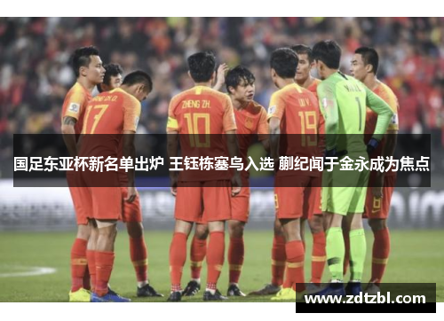 国足东亚杯新名单出炉 王钰栋塞鸟入选 蒯纪闻于金永成为焦点 国足东亚杯新名单出炉 王钰栋塞鸟入选 蒯纪闻于金永成为焦点