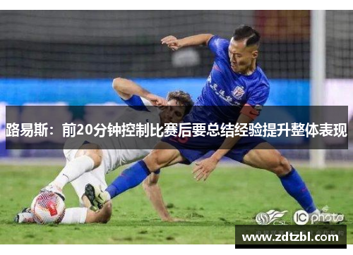 路易斯:前20分钟控制比赛后要总结经验提升整体表现 路易斯:前20分钟控制比赛后要总结经验提升整体表现