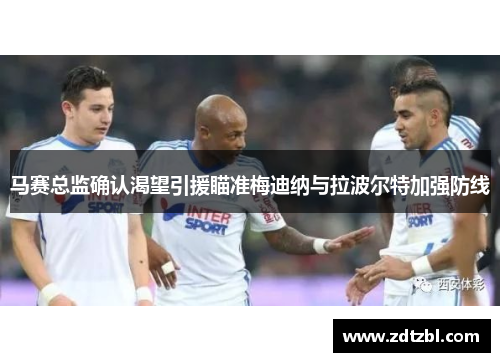马赛总监确认渴望引援瞄准梅迪纳与拉波尔特加强防线 马赛总监确认渴望引援瞄准梅迪纳与拉波尔特加强防线