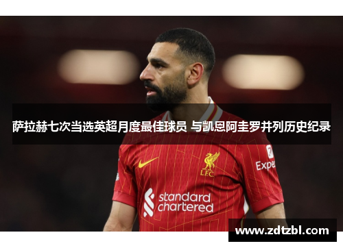 萨拉赫七次当选英超月度最佳球员 与凯恩阿圭罗并列历史纪录 萨拉赫七次当选英超月度最佳球员 与凯恩阿圭罗并列历史纪录