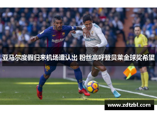 亚马尔度假归来机场遭认出 粉丝高呼登贝莱金球奖希望 亚马尔度假归来机场遭认出 粉丝高呼登贝莱金球奖希望