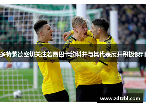 多特蒙德密切关注若昂巴卡约科并与其代表展开积极谈判 多特蒙德密切关注若昂巴卡约科并与其代表展开积极谈判