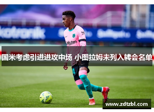 国米考虑引进进攻中场 小图拉姆未列入转会名单 国米考虑引进进攻中场 小图拉姆未列入转会名单